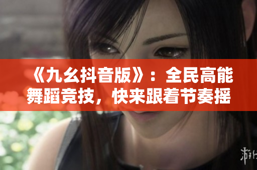 《九幺抖音版》：全民高能舞蹈竞技，快来跟着节奏摇摆！
