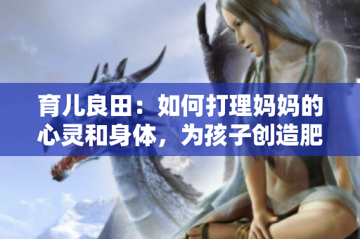 育儿良田：如何打理妈妈的心灵和身体，为孩子创造肥沃成长环境？