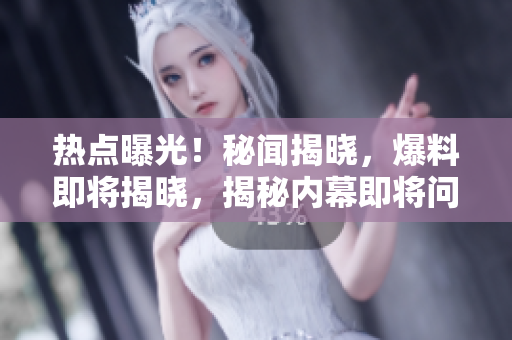 热点曝光！秘闻揭晓，爆料即将揭晓，揭秘内幕即将问世