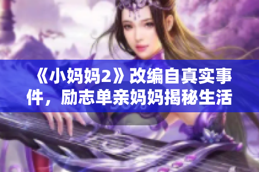 《小妈妈2》改编自真实事件，励志单亲妈妈揭秘生活不易，十年磨一剑绝不放弃！