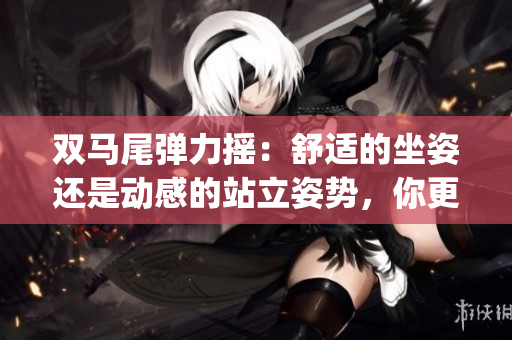 双马尾弹力摇：舒适的坐姿还是动感的站立姿势，你更偏爱哪种方式？(1)