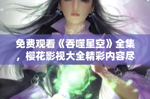 免费观看《吞噬星空》全集，樱花影视大全精彩内容尽情畅享