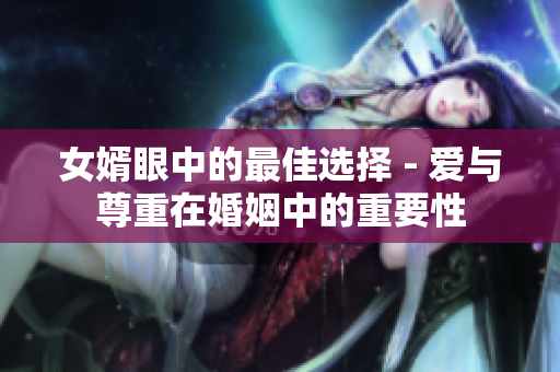 女婿眼中的最佳选择 - 爱与尊重在婚姻中的重要性