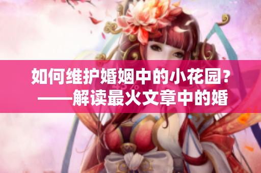 如何维护婚姻中的小花园？ ——解读最火文章中的婚姻保鲜秘诀