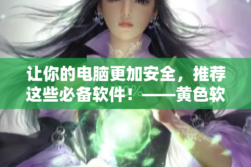 让你的电脑更加安全，推荐这些必备软件！——黄色软件大全