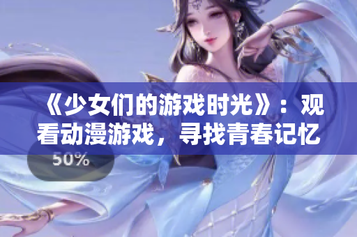《少女们的游戏时光》：观看动漫游戏，寻找青春记忆