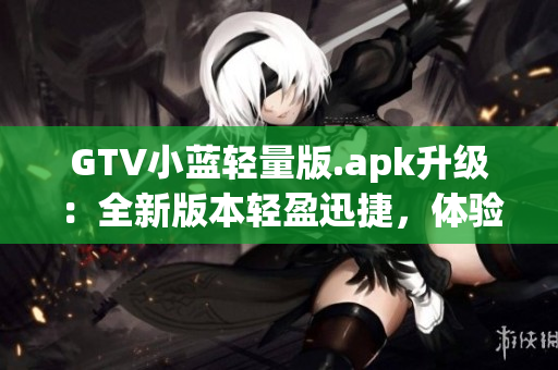 GTV小蓝轻量版.apk升级：全新版本轻盈迅捷，体验再升级(1)