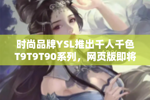 时尚品牌YSL推出千人千色T9T9T90系列，网页版即将登场！