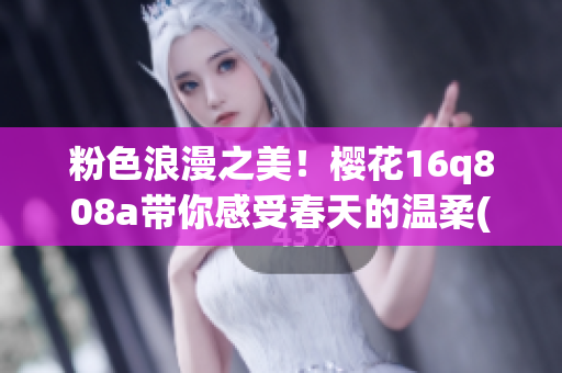 粉色浪漫之美！樱花16q808a带你感受春天的温柔(1)