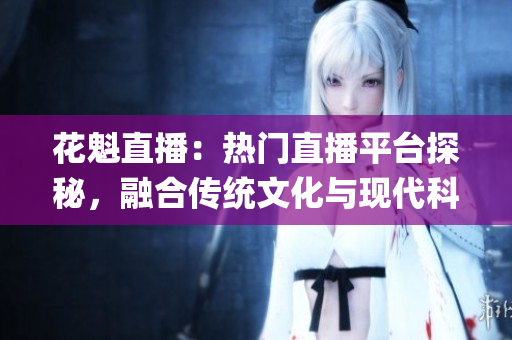 花魁直播：热门直播平台探秘，融合传统文化与现代科技的全新体验(1)