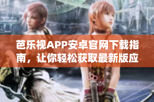 芭乐视APP安卓官网下载指南，让你轻松获取最新版应用(1)