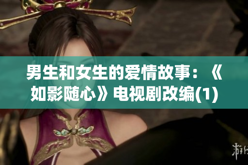 男生和女生的爱情故事：《如影随心》电视剧改编(1)