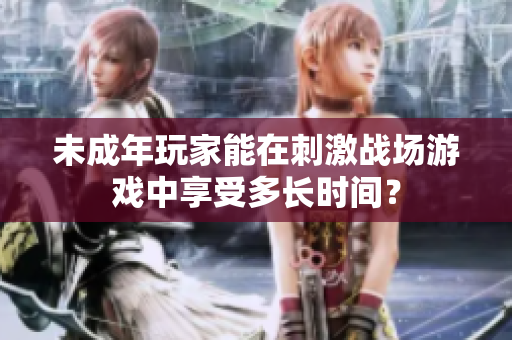 未成年玩家能在刺激战场游戏中享受多长时间？
