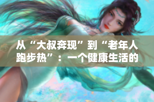 从“大叔奔现”到“老年人跑步热”：一个健康生活的重要方法