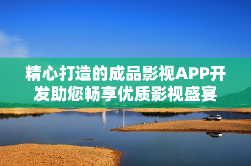 精心打造的成品影视APP开发助您畅享优质影视盛宴