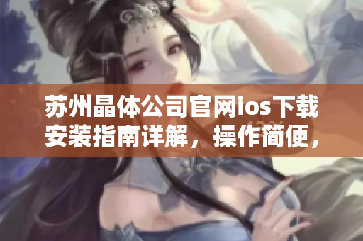 苏州晶体公司官网ios下载安装指南详解，操作简便，安全可靠
