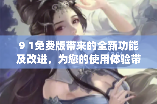 9 1免费版带来的全新功能及改进，为您的使用体验带来更多惊喜(1)