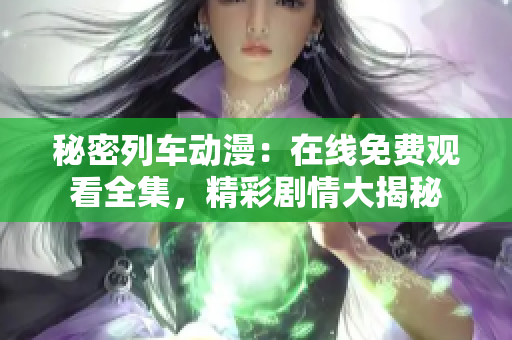 秘密列车动漫：在线免费观看全集，精彩剧情大揭秘