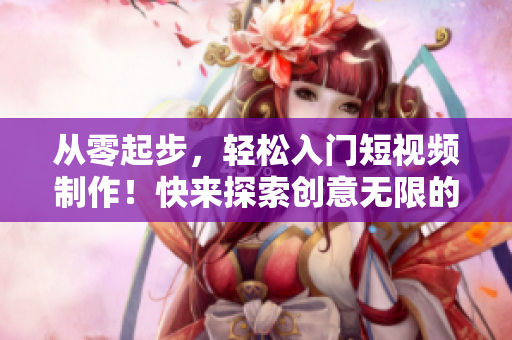 从零起步，轻松入门短视频制作！快来探索创意无限的视频世界！