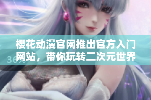 樱花动漫官网推出官方入门网站，带你玩转二次元世界