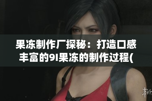 果冻制作厂探秘：打造口感丰富的9I果冻的制作过程(1)