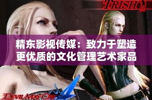 精东影视传媒：致力于塑造更优质的文化管理艺术家品牌
