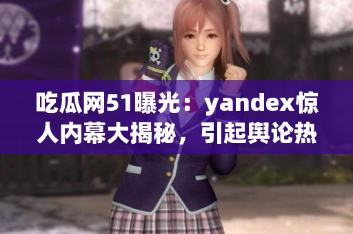 吃瓜网51曝光：yandex惊人内幕大揭秘，引起舆论热议(1)