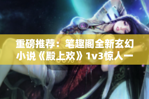 重磅推荐：笔趣阁全新玄幻小说《殿上欢》1v3惊人一战！