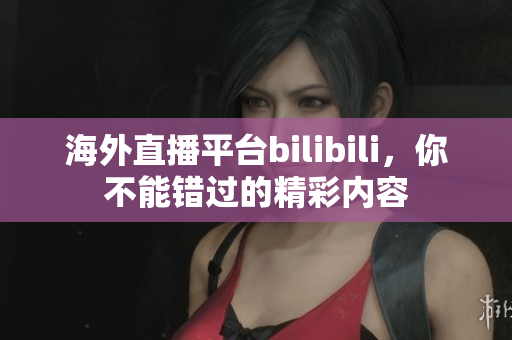 海外直播平台bilibili，你不能错过的精彩内容