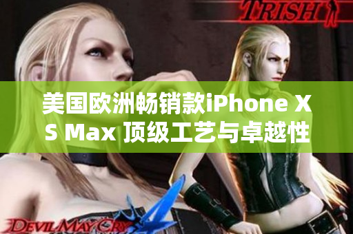 美国欧洲畅销款iPhone XS Max 顶级工艺与卓越性能