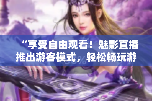 “享受自由观看！魅影直播推出游客模式，轻松畅玩游戏直播”