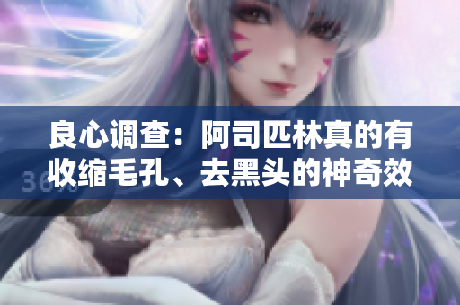 良心调查：阿司匹林真的有收缩毛孔、去黑头的神奇效果吗？