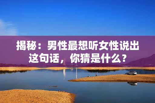揭秘：男性最想听女性说出这句话，你猜是什么？