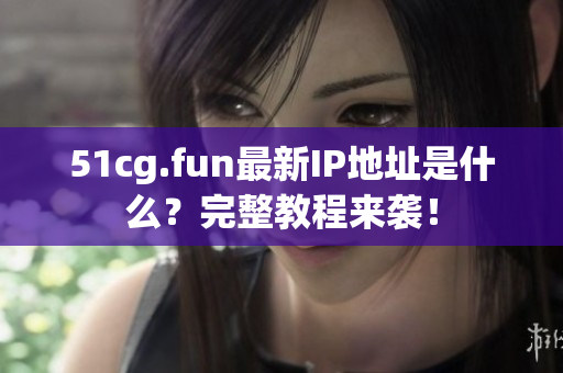 51cg.fun最新IP地址是什么？完整教程来袭！