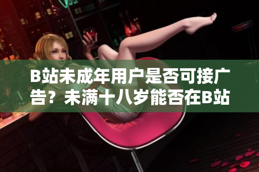 B站未成年用户是否可接广告？未满十八岁能否在B站投放广告？