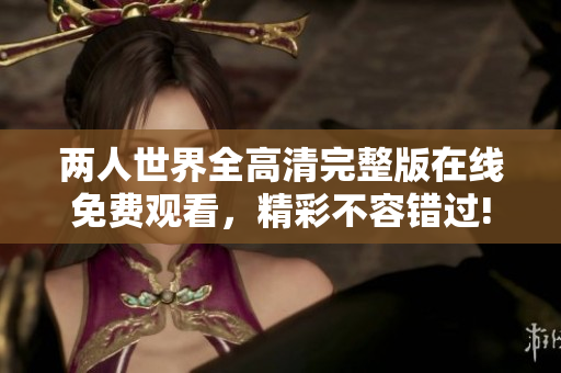 两人世界全高清完整版在线免费观看，精彩不容错过!