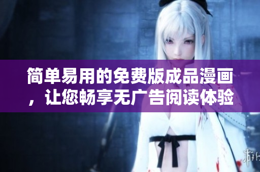 简单易用的免费版成品漫画，让您畅享无广告阅读体验