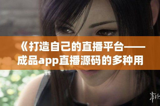 《打造自己的直播平台——成品app直播源码的多种用途》