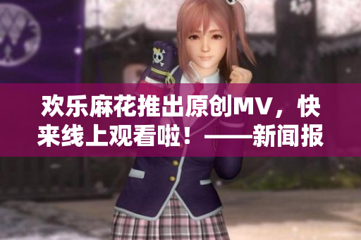 欢乐麻花推出原创MV，快来线上观看啦！——新闻报道