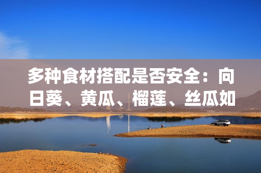 多种食材搭配是否安全：向日葵、黄瓜、榴莲、丝瓜如何搭配？(1)