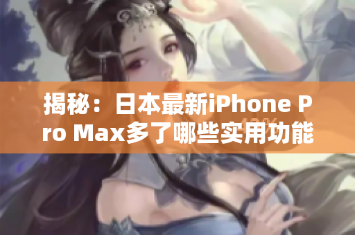揭秘：日本最新iPhone Pro Max多了哪些实用功能？