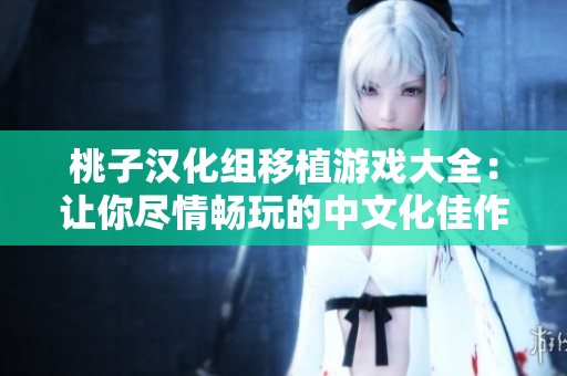 桃子汉化组移植游戏大全：让你尽情畅玩的中文化佳作收录