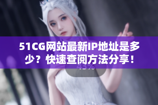 51CG网站最新IP地址是多少？快速查阅方法分享！