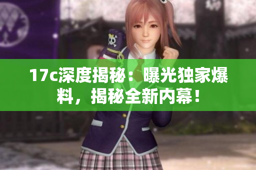 17c深度揭秘：曝光独家爆料，揭秘全新内幕！