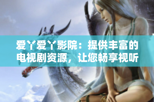 爱丫爱丫影院：提供丰富的电视剧资源，让您畅享视听盛宴！