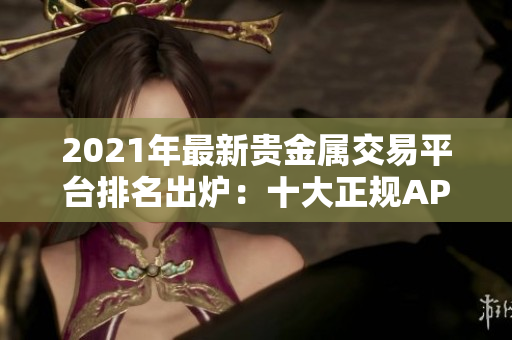 2021年最新贵金属交易平台排名出炉：十大正规APP平台大盘点