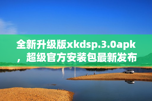 全新升级版xkdsp.3.0apk，超级官方安装包最新发布(1)
