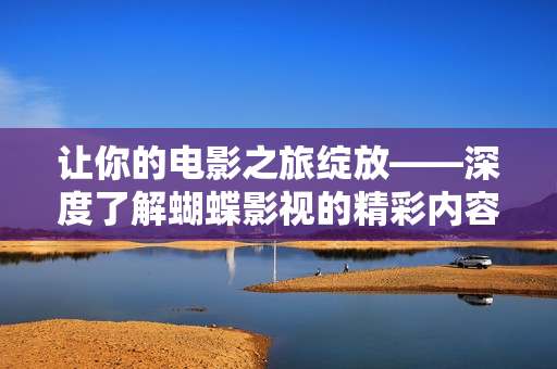 让你的电影之旅绽放——深度了解蝴蝶影视的精彩内容与背后故事