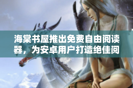 海棠书屋推出免费自由阅读器，为安卓用户打造绝佳阅读体验！