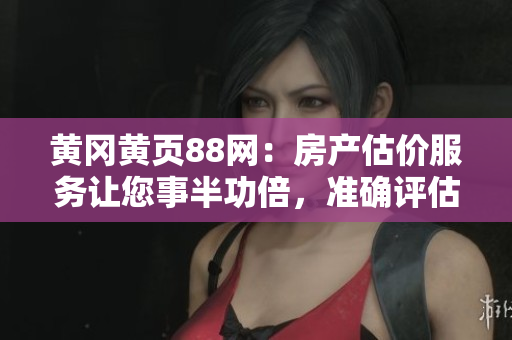 黄冈黄页88网：房产估价服务让您事半功倍，准确评估黄冈房产价值
